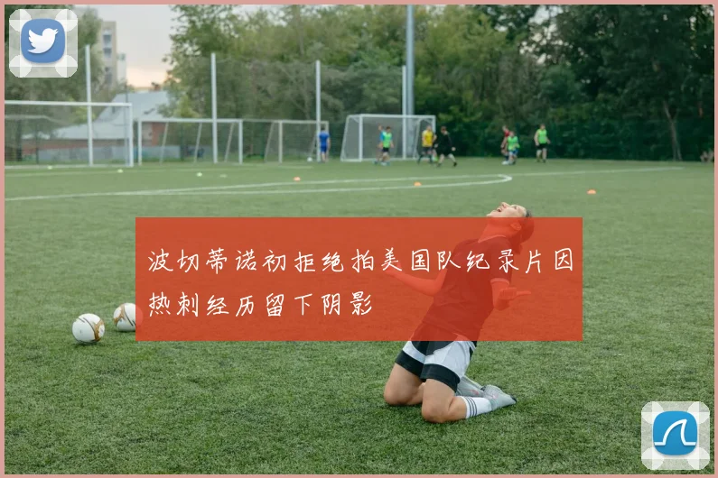 波切蒂诺初拒绝拍美国队纪录片因热刺经历留下阴影