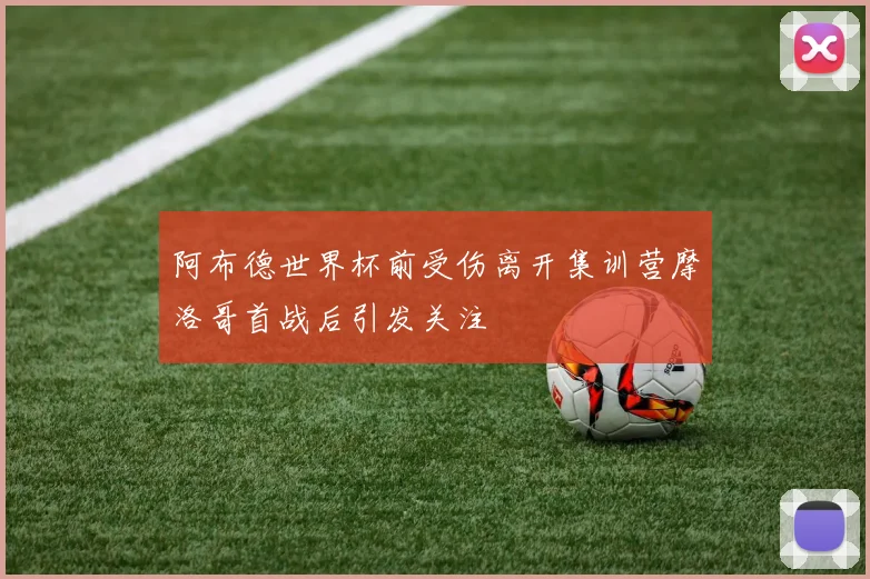 阿布德世界杯前受伤离开集训营摩洛哥首战后引发关注