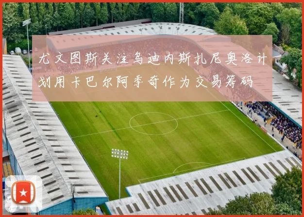 尤文图斯关注乌迪内斯扎尼奥洛计划用卡巴尔阿季奇作为交易筹码