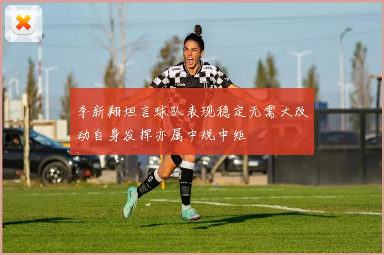 李新翔坦言球队表现稳定无需大改动自身发挥亦属中规中矩
