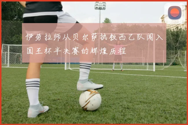 伊劳拉师从贝尔萨执教西乙队闯入国王杯半决赛的辉煌历程