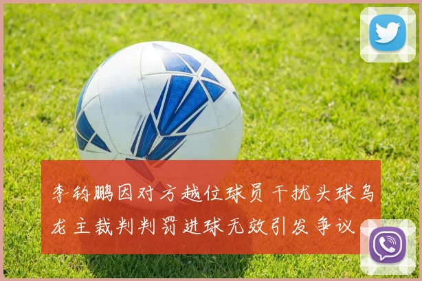 李钧鹏因对方越位球员干扰头球乌龙主裁判判罚进球无效引发争议