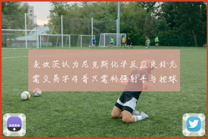 麦坎茨认为尼克斯化学反应良好无需交易字母哥只需补强射手与控球手