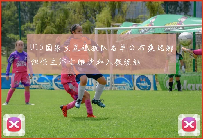 U15国家女足选拔队名单公布桑妮娜担任主帅古雅沙加入教练组