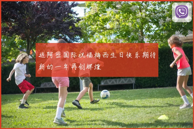 迈阿密国际祝福梅西生日快乐期待新的一年再创辉煌