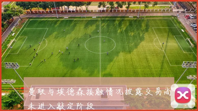 曼联与埃德森接触情况披露交易尚未进入敲定阶段
