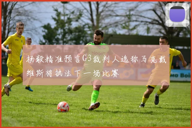 杨毅精准预言G3裁判人选称马克戴维斯将执法下一场比赛