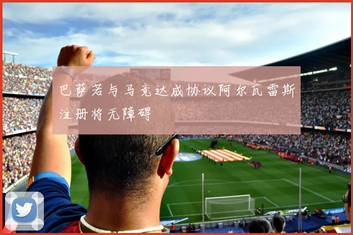 巴萨若与马竞达成协议阿尔瓦雷斯注册将无障碍