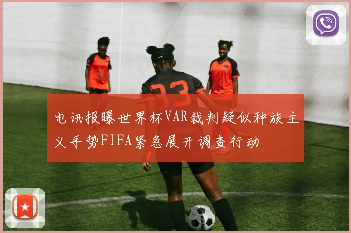 电讯报曝世界杯VAR裁判疑似种族主义手势FIFA紧急展开调查行动