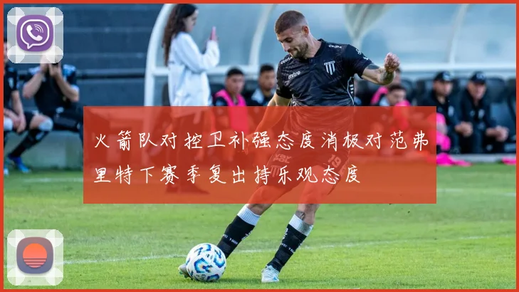 火箭队对控卫补强态度消极对范弗里特下赛季复出持乐观态度