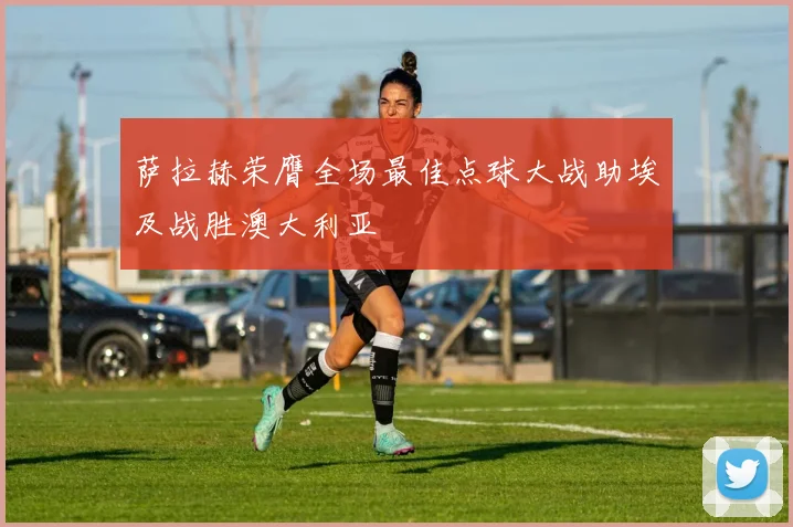 萨拉赫荣膺全场最佳点球大战助埃及战胜澳大利亚