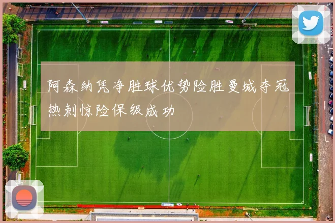 阿森纳凭净胜球优势险胜曼城夺冠热刺惊险保级成功