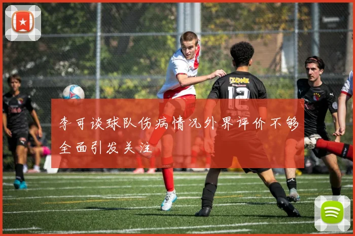 李可谈球队伤病情况外界评价不够全面引发关注