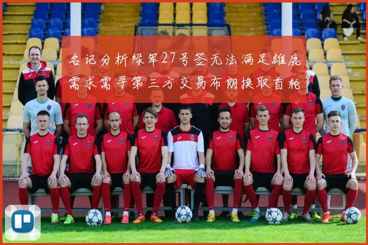 名记分析绿军27号签无法满足雄鹿需求需寻第三方交易布朗换取首轮签